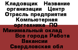 Кладовщик › Название организации ­ Центр › Отрасль предприятия ­ Компьютерная, оргтехника, ПО › Минимальный оклад ­ 20 000 - Все города Работа » Вакансии   . Свердловская обл.,Алапаевск г.